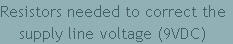 Resistors needed to correct the
supply line voltage (9VDC)  